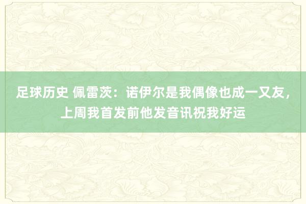 足球历史 佩雷茨：诺伊尔是我偶像也成一又友，上周我首发前他发音讯祝我好运