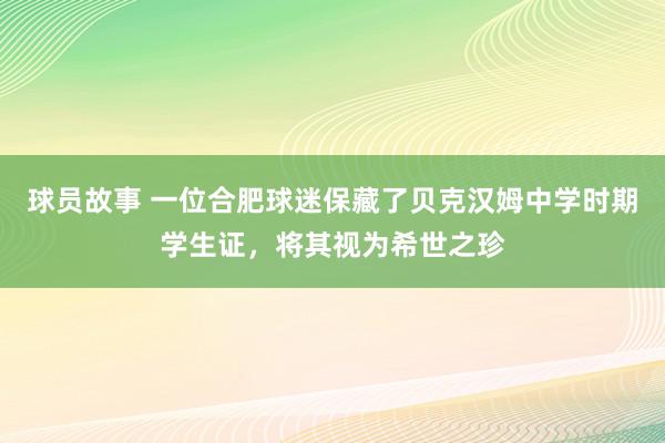 球员故事 一位合肥球迷保藏了贝克汉姆中学时期学生证，将其视为希世之珍