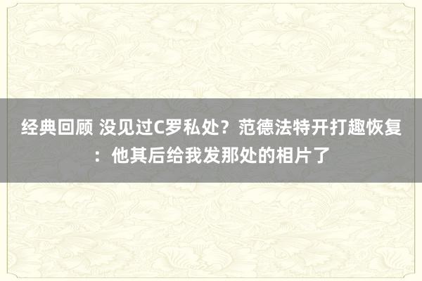 经典回顾 没见过C罗私处？范德法特开打趣恢复：他其后给我发那处的相片了