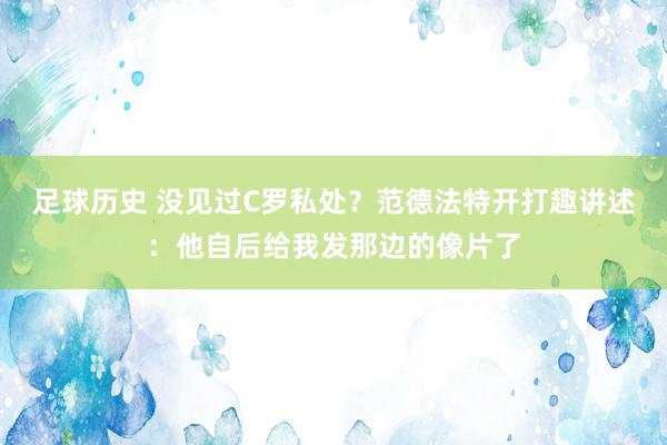 足球历史 没见过C罗私处？范德法特开打趣讲述：他自后给我发那边的像片了