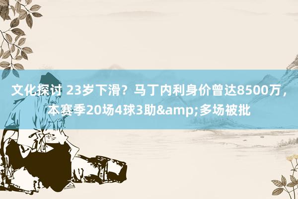 文化探讨 23岁下滑？马丁内利身价曾达8500万，本赛季20场4球3助&多场被批