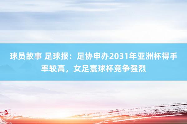 球员故事 足球报：足协申办2031年亚洲杯得手率较高，女足寰球杯竞争强烈