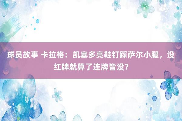 球员故事 卡拉格：凯塞多亮鞋钉踩萨尔小腿，没红牌就算了连牌皆没？