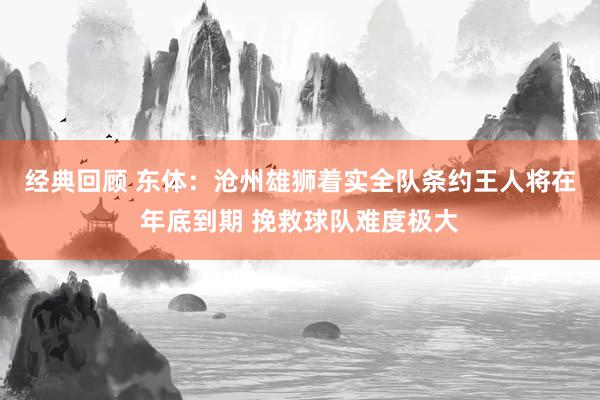 经典回顾 东体：沧州雄狮着实全队条约王人将在年底到期 挽救球队难度极大