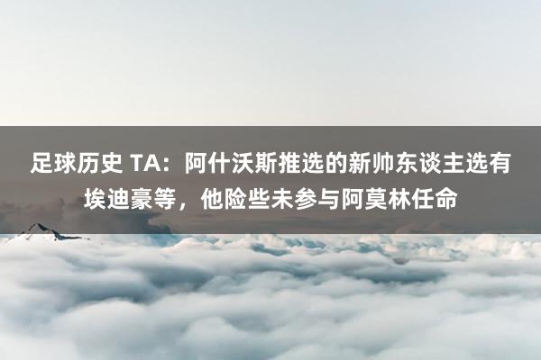 足球历史 TA：阿什沃斯推选的新帅东谈主选有埃迪豪等，他险些未参与阿莫林任命