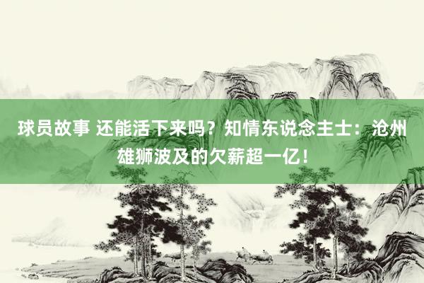 球员故事 还能活下来吗？知情东说念主士：沧州雄狮波及的欠薪超一亿！