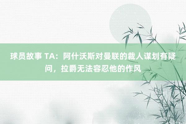 球员故事 TA：阿什沃斯对曼联的裁人谋划有疑问，拉爵无法容忍他的作风