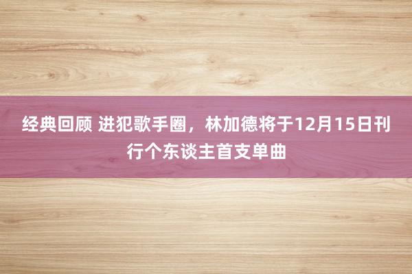 经典回顾 进犯歌手圈，林加德将于12月15日刊行个东谈主首支单曲