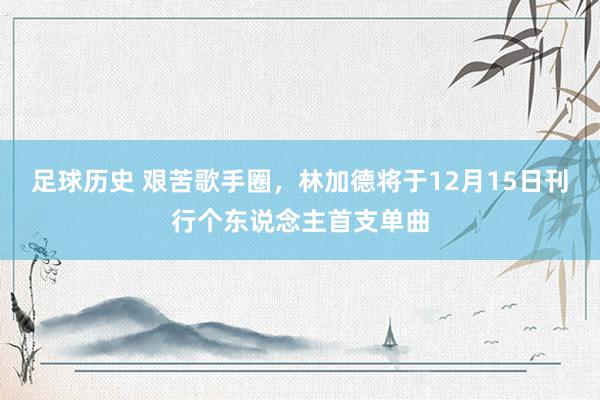 足球历史 艰苦歌手圈，林加德将于12月15日刊行个东说念主首支单曲