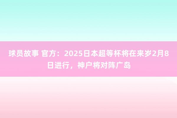 球员故事 官方：2025日本超等杯将在来岁2月8日进行，神户将对阵广岛