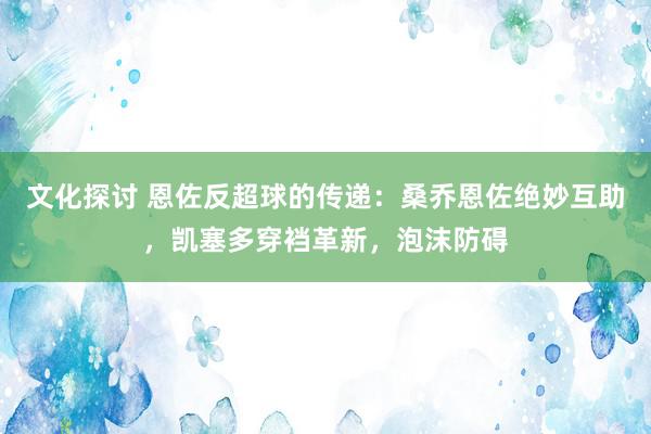 文化探讨 恩佐反超球的传递：桑乔恩佐绝妙互助，凯塞多穿裆革新，泡沫防碍