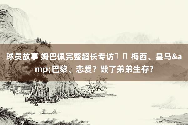 球员故事 姆巴佩完整超长专访⭐️梅西、皇马&巴黎、恋爱？毁了弟弟生存？