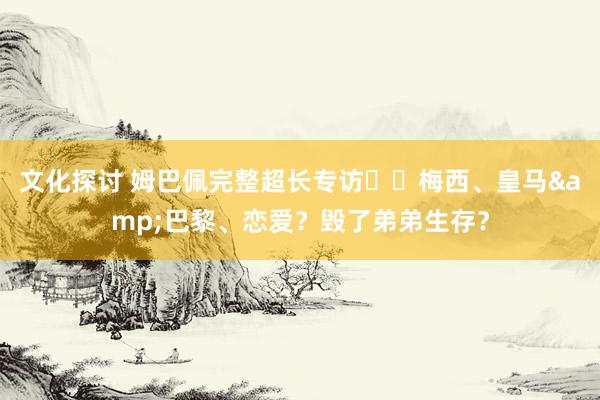 文化探讨 姆巴佩完整超长专访⭐️梅西、皇马&巴黎、恋爱？毁了弟弟生存？