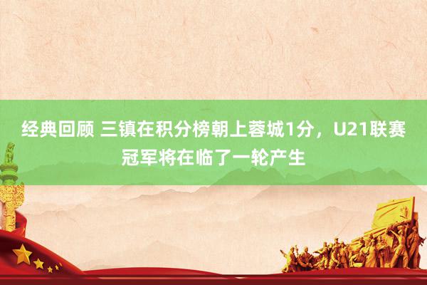 经典回顾 三镇在积分榜朝上蓉城1分，U21联赛冠军将在临了一轮产生