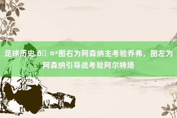 足球历史 🤪图右为阿森纳主考验乔弗，图左为阿森纳引导战考验阿尔特塔