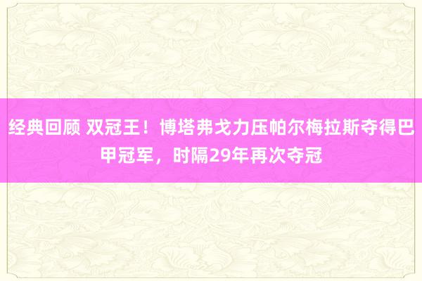 经典回顾 双冠王！博塔弗戈力压帕尔梅拉斯夺得巴甲冠军，时隔29年再次夺冠