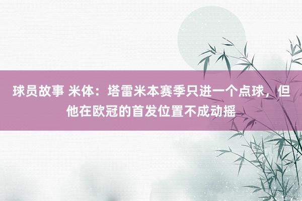 球员故事 米体：塔雷米本赛季只进一个点球，但他在欧冠的首发位置不成动摇