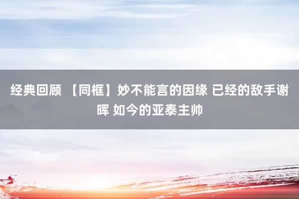 经典回顾 【同框】妙不能言的因缘 已经的敌手谢晖 如今的亚泰主帅