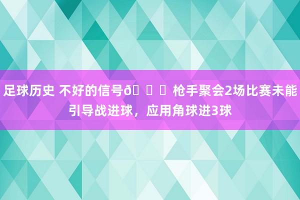 足球历史 不好的信号😕枪手聚会2场比赛未能引导战进球，应用角