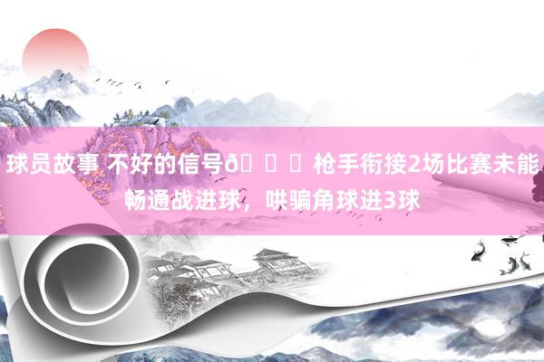 球员故事 不好的信号😕枪手衔接2场比赛未能畅通战进球，哄骗角