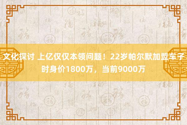 文化探讨 上亿仅仅本领问题！22岁帕尔默加盟车子时身价180