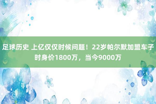 足球历史 上亿仅仅时候问题！22岁帕尔默加盟车子时身价180