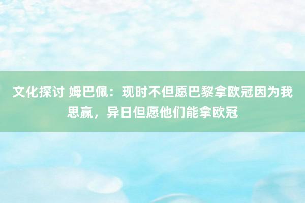 文化探讨 姆巴佩：现时不但愿巴黎拿欧冠因为我思赢，异日但愿他们能拿欧冠