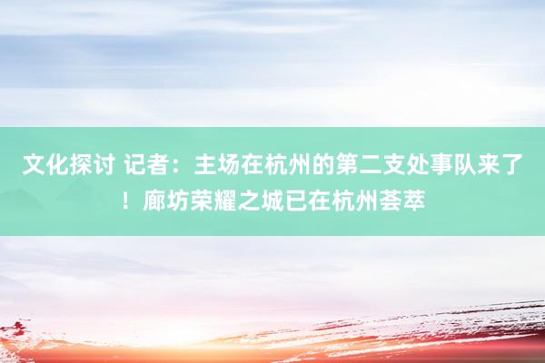 文化探讨 记者：主场在杭州的第二支处事队来了！廊坊荣耀之城已在杭州荟萃