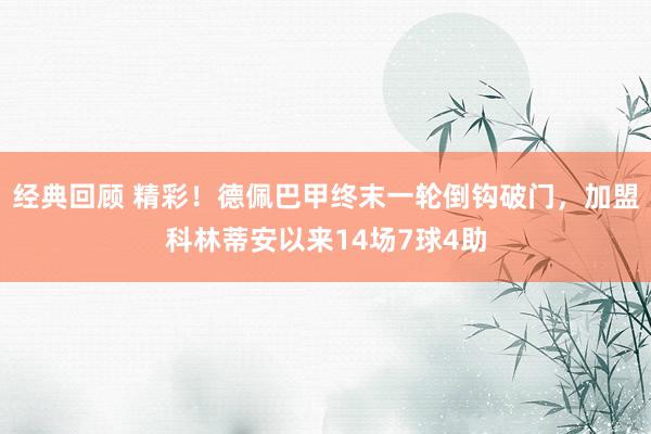 经典回顾 精彩！德佩巴甲终末一轮倒钩破门，加盟科林蒂安以来14场7球4助