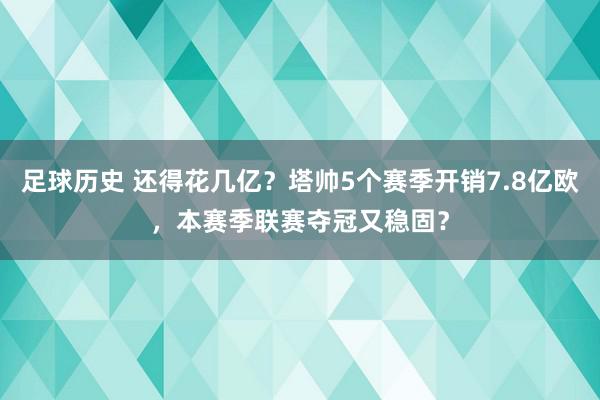 足球历史 还得花几亿？塔帅5个赛季开销7.8亿欧，本赛季联赛夺冠又稳固？