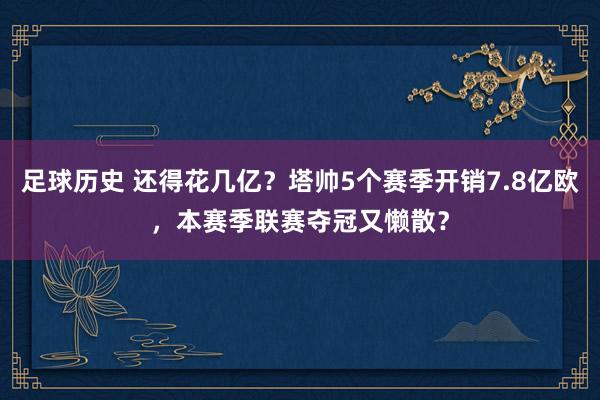 足球历史 还得花几亿？塔帅5个赛季开销7.8亿欧，本赛季联赛夺冠又懒散？