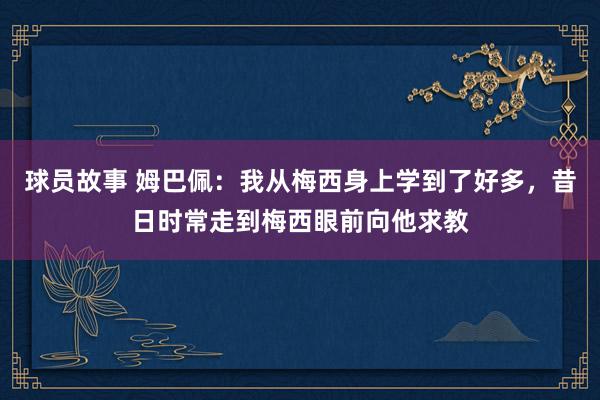 球员故事 姆巴佩：我从梅西身上学到了好多，昔日时常走到梅西眼前向他求教