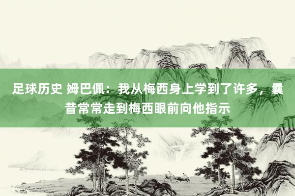 足球历史 姆巴佩：我从梅西身上学到了许多，曩昔常常走到梅西眼前向他指示