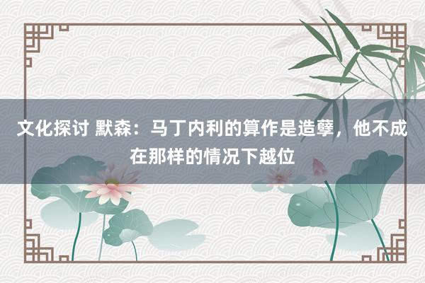 文化探讨 默森：马丁内利的算作是造孽，他不成在那样的情况下越位