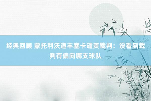 经典回顾 蒙托利沃道丰塞卡谴责裁判：没看到裁判有偏向哪支球队