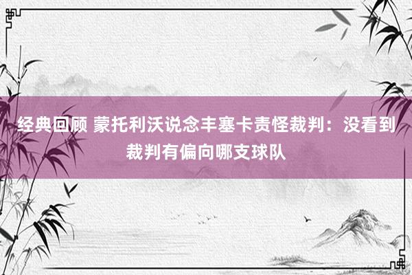 经典回顾 蒙托利沃说念丰塞卡责怪裁判：没看到裁判有偏向哪支球队