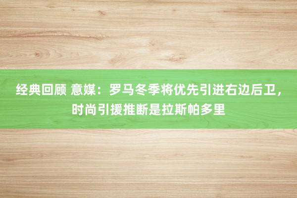 经典回顾 意媒：罗马冬季将优先引进右边后卫，时尚引援推断是拉斯帕多里