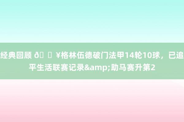 经典回顾 💥格林伍德破门法甲14轮10球，已追平生活联赛记录&助马赛升第2