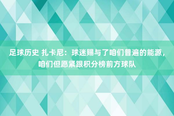 足球历史 扎卡尼：球迷赐与了咱们普遍的能源，咱们但愿紧跟积分榜前方球队