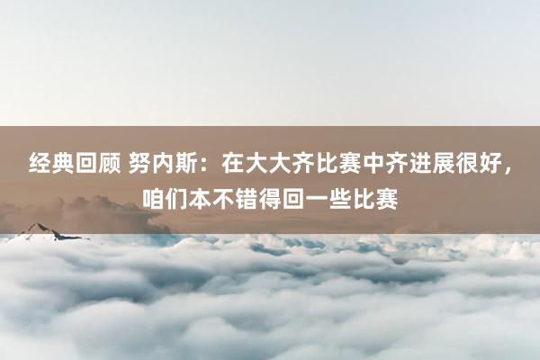 经典回顾 努内斯：在大大齐比赛中齐进展很好，咱们本不错得回一些比赛