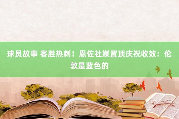 球员故事 客胜热刺！恩佐社媒置顶庆祝收效：伦敦是蓝色的