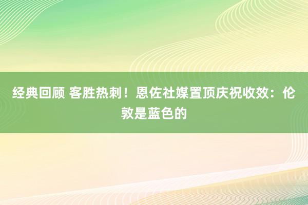 经典回顾 客胜热刺！恩佐社媒置顶庆祝收效：伦敦是蓝色的