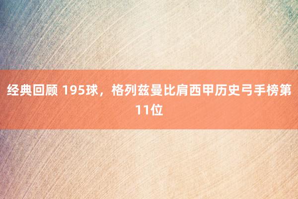 经典回顾 195球，格列兹曼比肩西甲历史弓手榜第11位