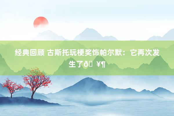 经典回顾 古斯托玩梗奖饰帕尔默：它再次发生了🥶