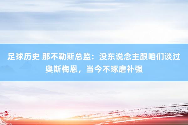 足球历史 那不勒斯总监：没东说念主跟咱们谈过奥斯梅恩，当今不琢磨补强