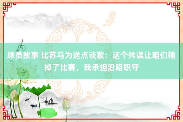 球员故事 比苏马为送点谈歉：这个舛误让咱们输掉了比赛，我承担沿路职守