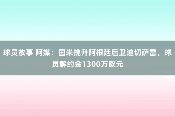 球员故事 阿媒：国米挑升阿根廷后卫迪切萨雷，球员解约金1300万欧元