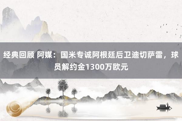 经典回顾 阿媒：国米专诚阿根廷后卫迪切萨雷，球员解约金1300万欧元