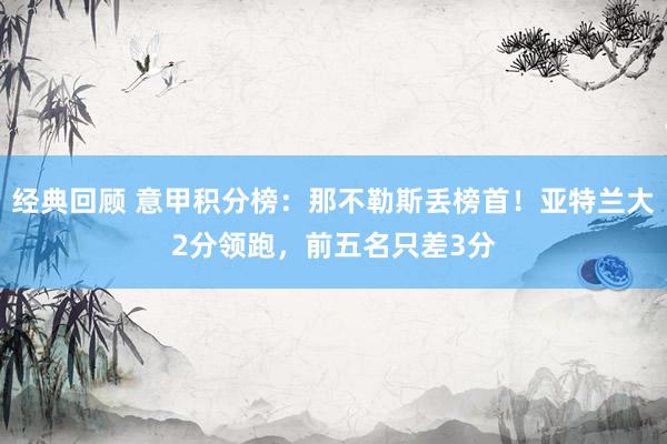 经典回顾 意甲积分榜：那不勒斯丢榜首！亚特兰大2分领跑，前五名只差3分