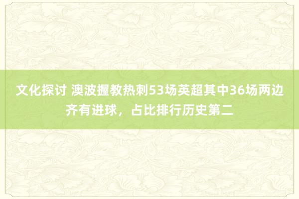 文化探讨 澳波握教热刺53场英超其中36场两边齐有进球，占比排行历史第二